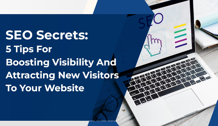 SEO Secrets: 5 Tips For Boosting Visibility And Attracting New Visitors To Your Website