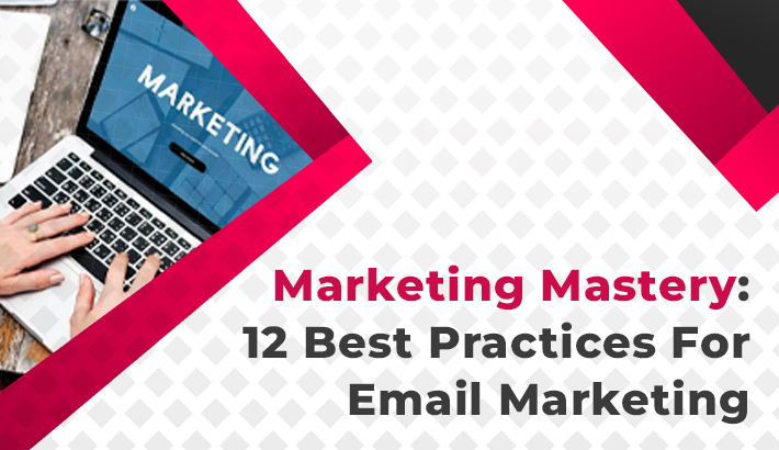 Marketing Mastery: 12 Best Practices For Email Marketing
