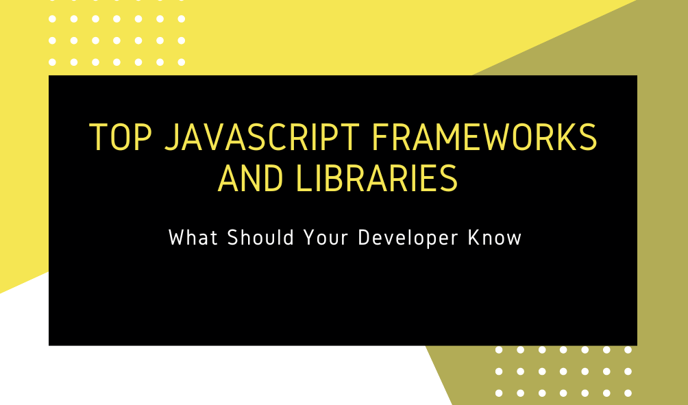 Top JavaScript Frameworks and Libraries: What Should Your Developer Know